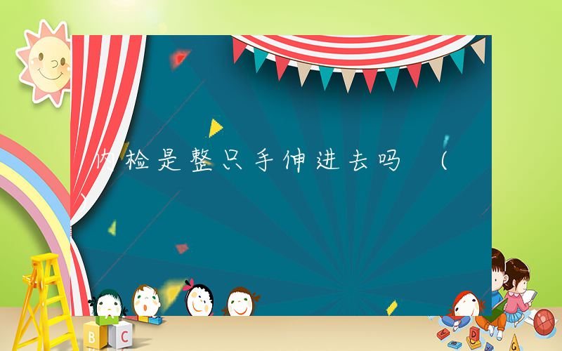 内检是整只手伸进去吗 ()